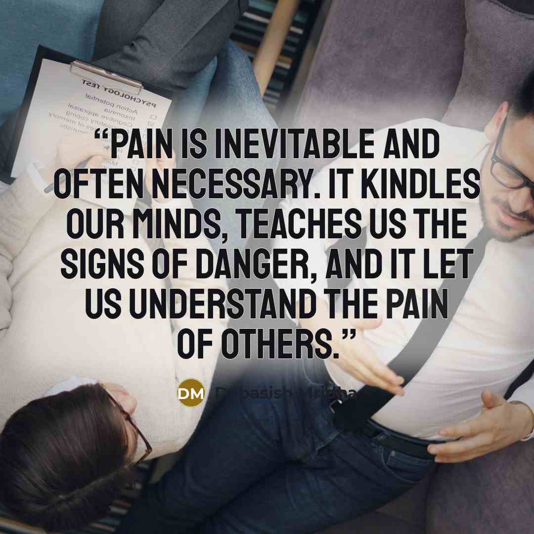 “Pain is inevitable and often necessary. It kindles our minds, teaches us the signs of danger, and it let us understand the pain of others.” quote by Debasish Mridha