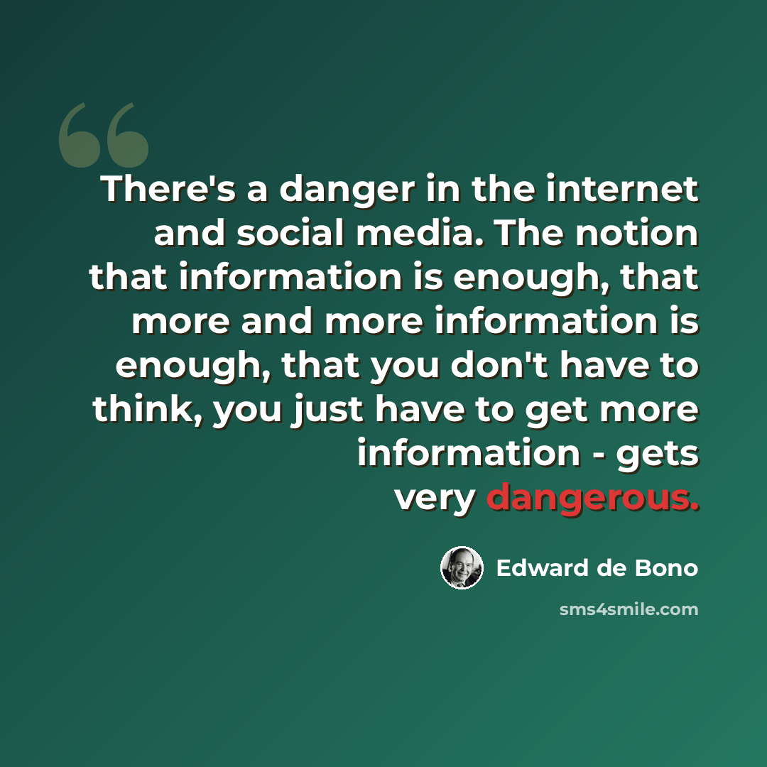 “There's a danger in the internet and social media. The notion that information is enough, that more and more information is enough, that you don't have to think, you just have to get more information - gets very dangerous.” quote by Edward de Bono