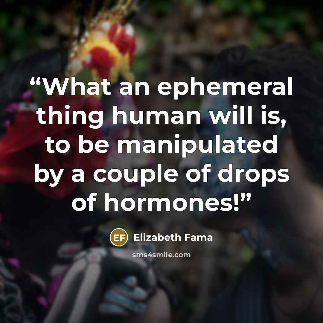 “What an ephemeral thing human will is, to be manipulated by a couple of drops of hormones!” quote by Elizabeth Fama