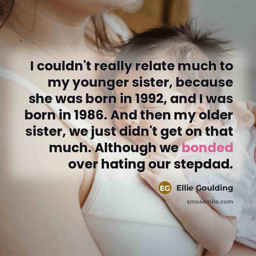 “I couldn't really relate much to my younger sister, because she was born in 1992, and I was born in 1986. And then my older sister, we just didn't get on that much. Although we bonded over hating our stepdad.” quote by Ellie Goulding