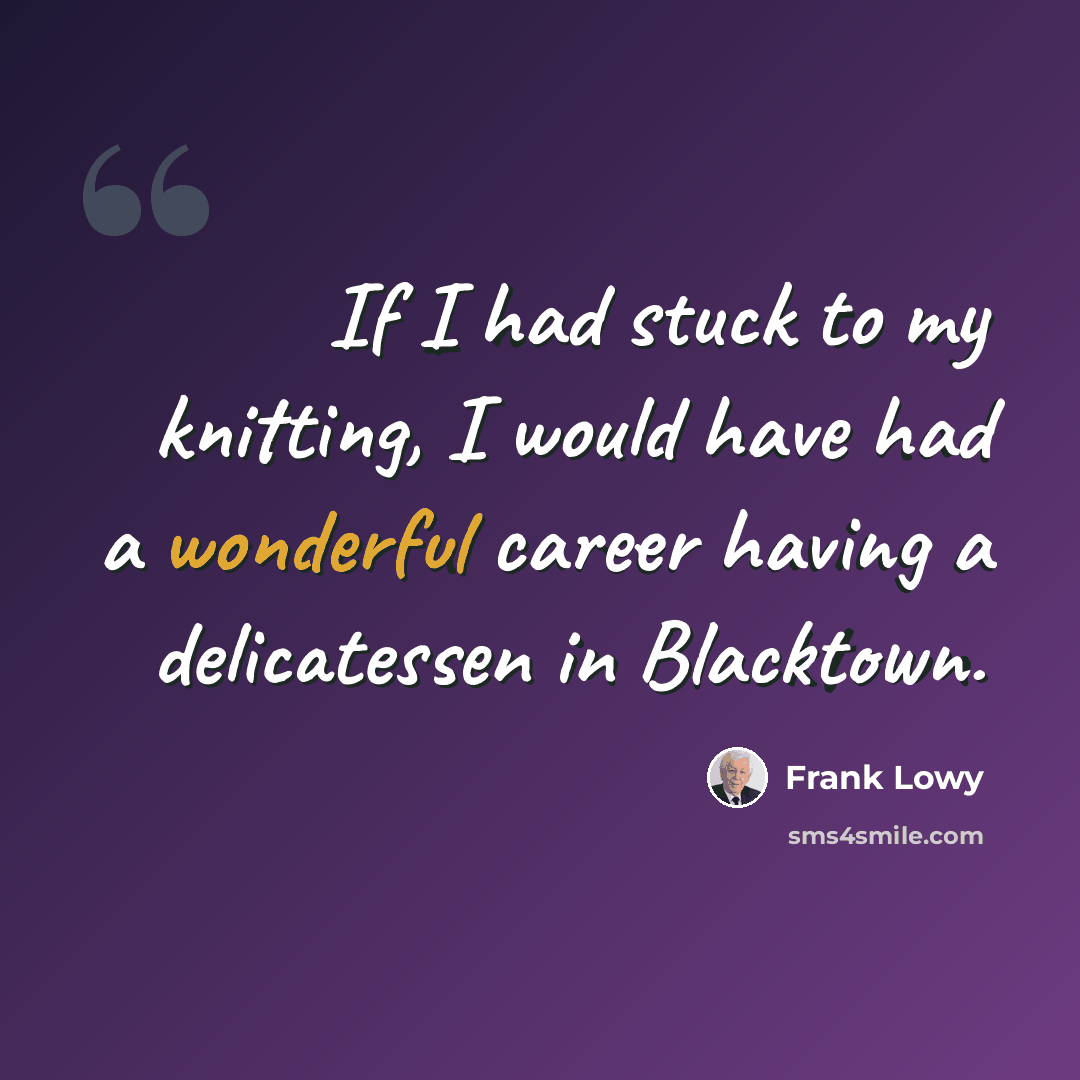 “If I had stuck to my knitting, I would have had a wonderful career having a delicatessen in Blacktown.” quote by Frank Lowy