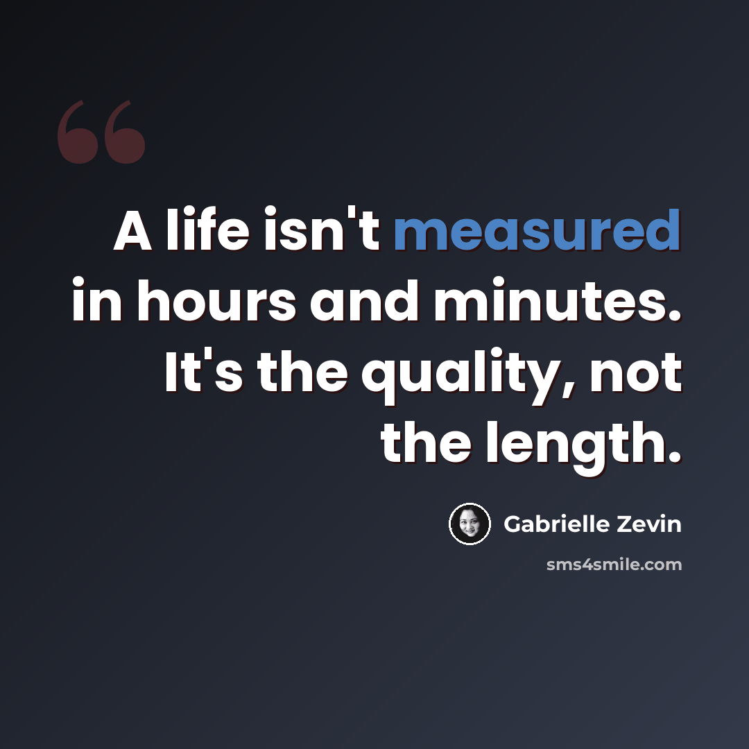 “A life isn't measured in hours and minutes. It's the quality, not the length.” quote by Gabrielle Zevin
