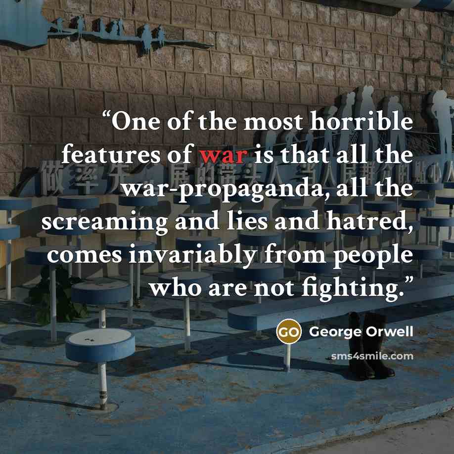 “One of the most horrible features of war is that all the war-propaganda, all the screaming and lies and hatred, comes invariably from people who are not fighting.” quote by George Orwell