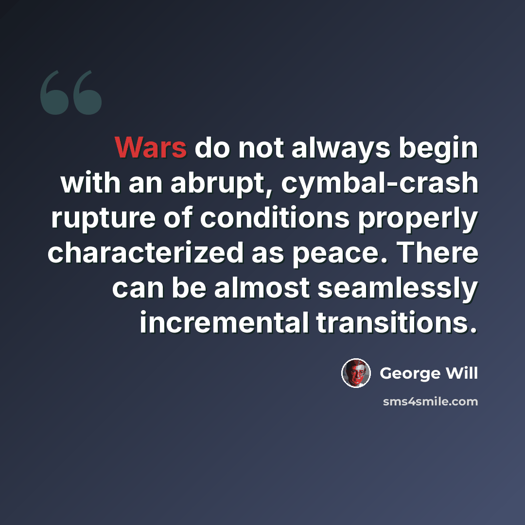 “Wars do not always begin with an abrupt, cymbal-crash rupture of conditions properly characterized as peace. There can be almost seamlessly incremental transitions.” quote by George Will