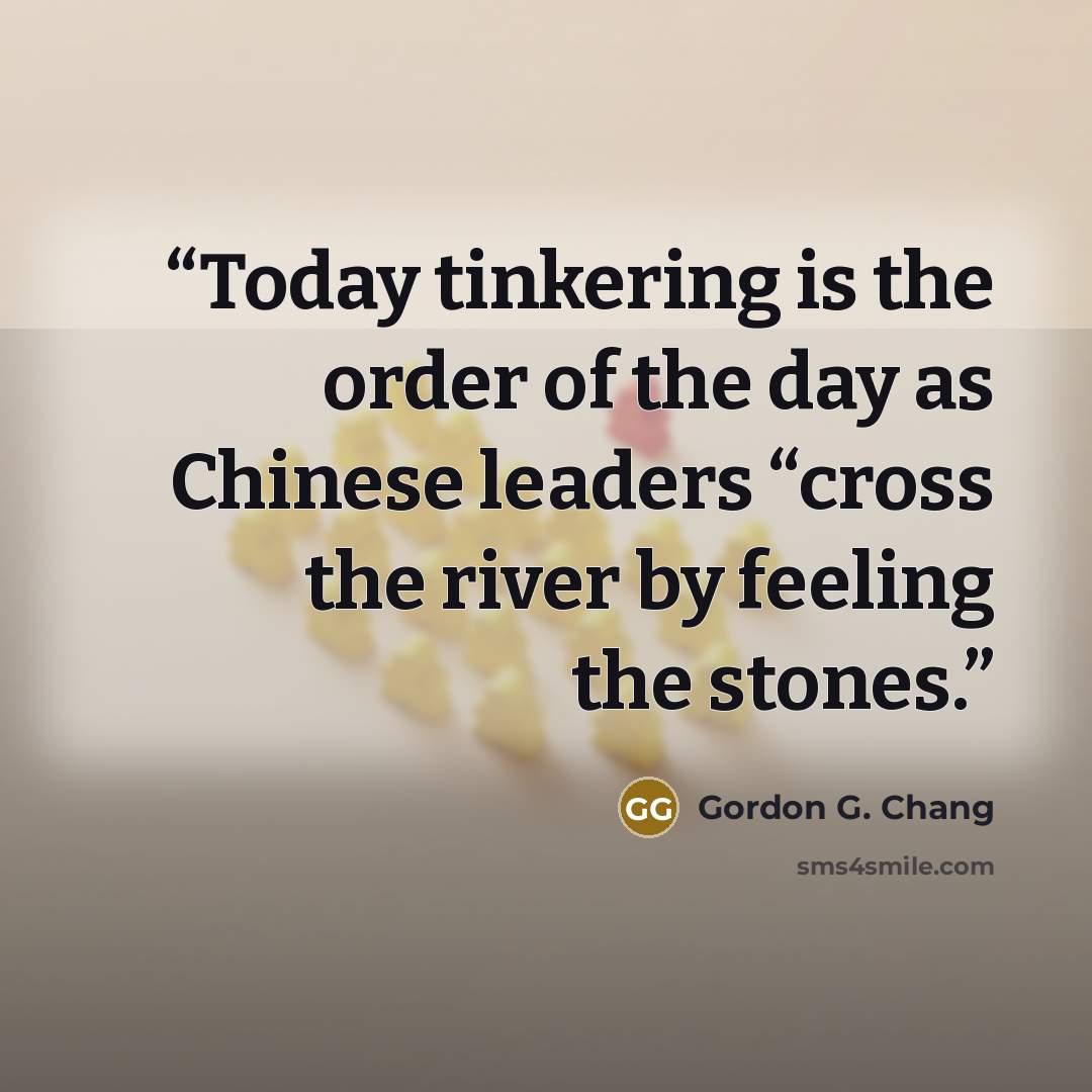 “Today tinkering is the order of the day as Chinese leaders “cross the river by feeling the stones.” quote by Gordon G. Chang