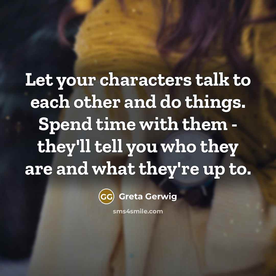 “Let your characters talk to each other and do things. Spend time with them - they'll tell you who they are and what they're up to.” quote by Greta Gerwig