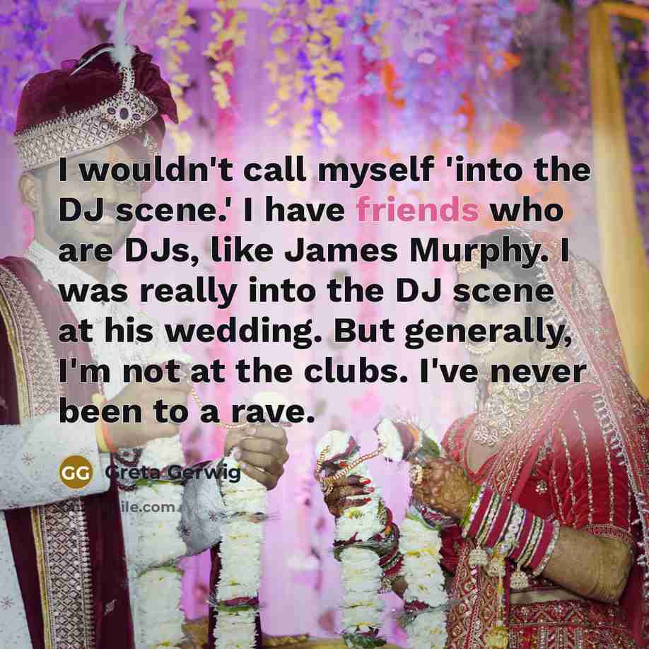 “I wouldn't call myself 'into the DJ scene.' I have friends who are DJs, like James Murphy. I was really into the DJ scene at his wedding. But generally, I'm not at the clubs. I've never been to a rave.” quote by Greta Gerwig
