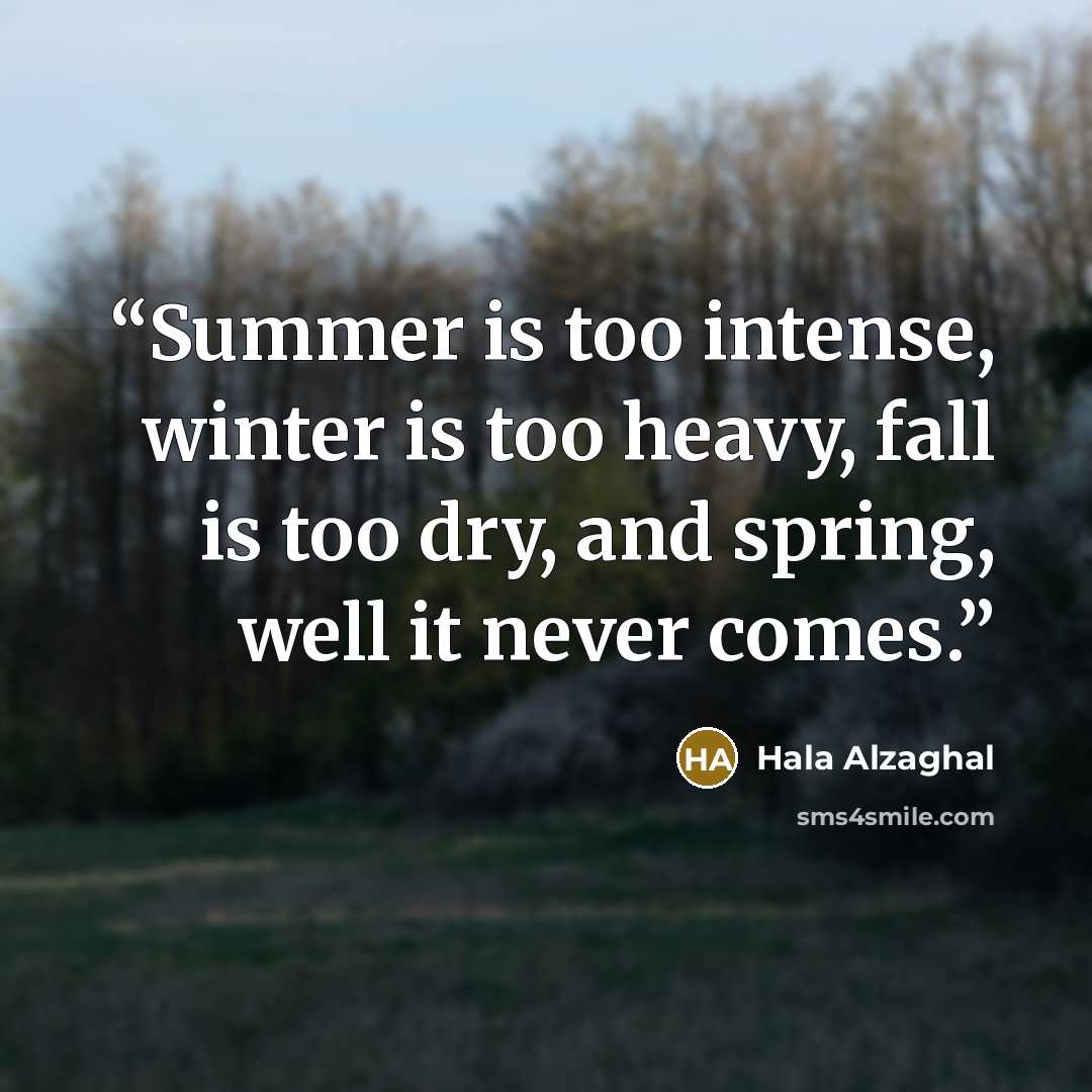 “Summer is too intense, winter is too heavy, fall is too dry, and spring, well it never comes.” quote by Hala Alzaghal