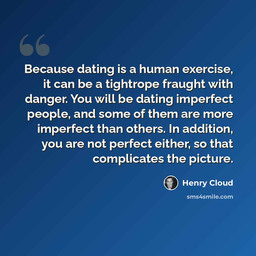“Because dating is a human exercise, it can be a tightrope fraught with danger. You will be dating imperfect people, and some of them are more imperfect than others. In addition, you are not perfect either, so that complicates the picture.” quote by Henry Cloud