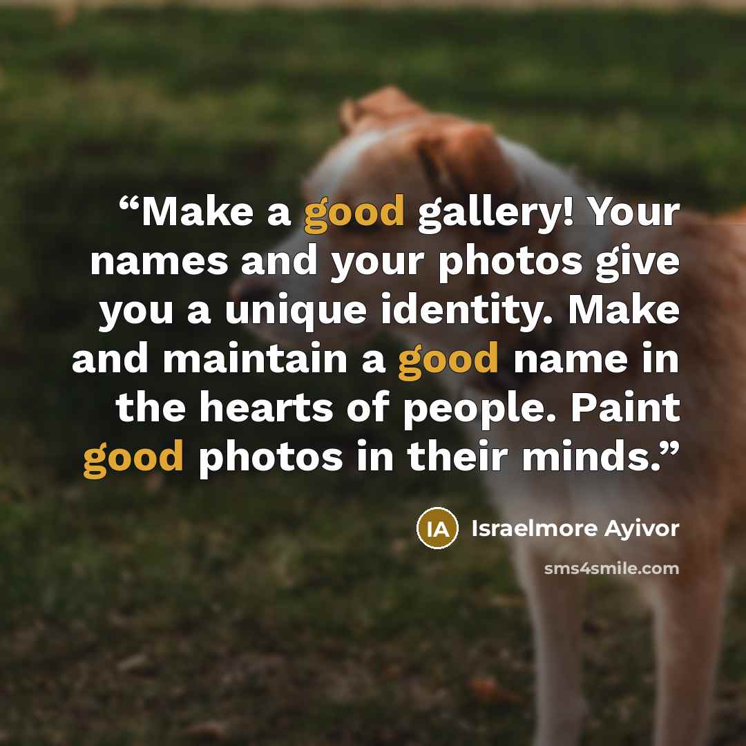 “Make a good gallery! Your names and your photos give you a unique identity. Make and maintain a good name in the hearts of people. Paint good photos in their minds.” quote by Israelmore Ayivor