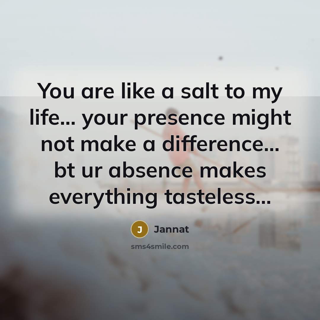 “You are like a salt to my life… your presence might not make a difference... bt ur absence makes everything tasteless…” quote by Jannat