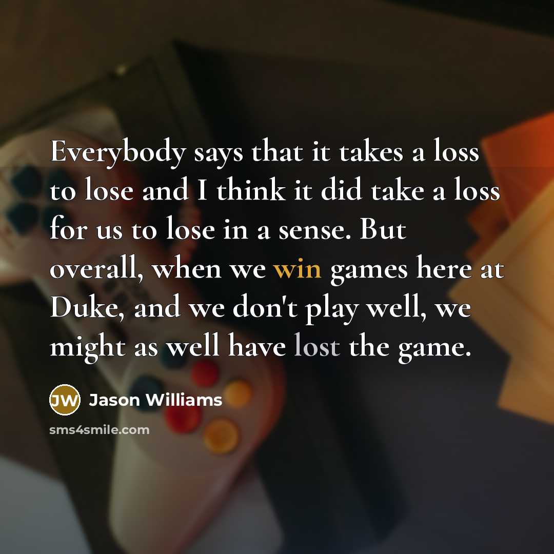“Everybody says that it takes a loss to lose and I think it did take a loss for us to lose in a sense. But overall, when we win games here at Duke, and we don't play well, we might as well have lost the game.” quote by Jason Williams