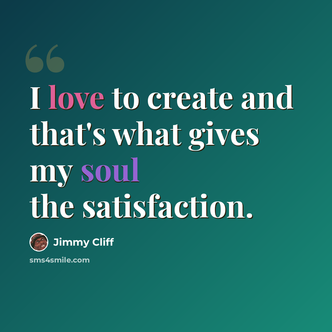 “I love to create and that's what gives my soul the satisfaction.” quote by Jimmy Cliff