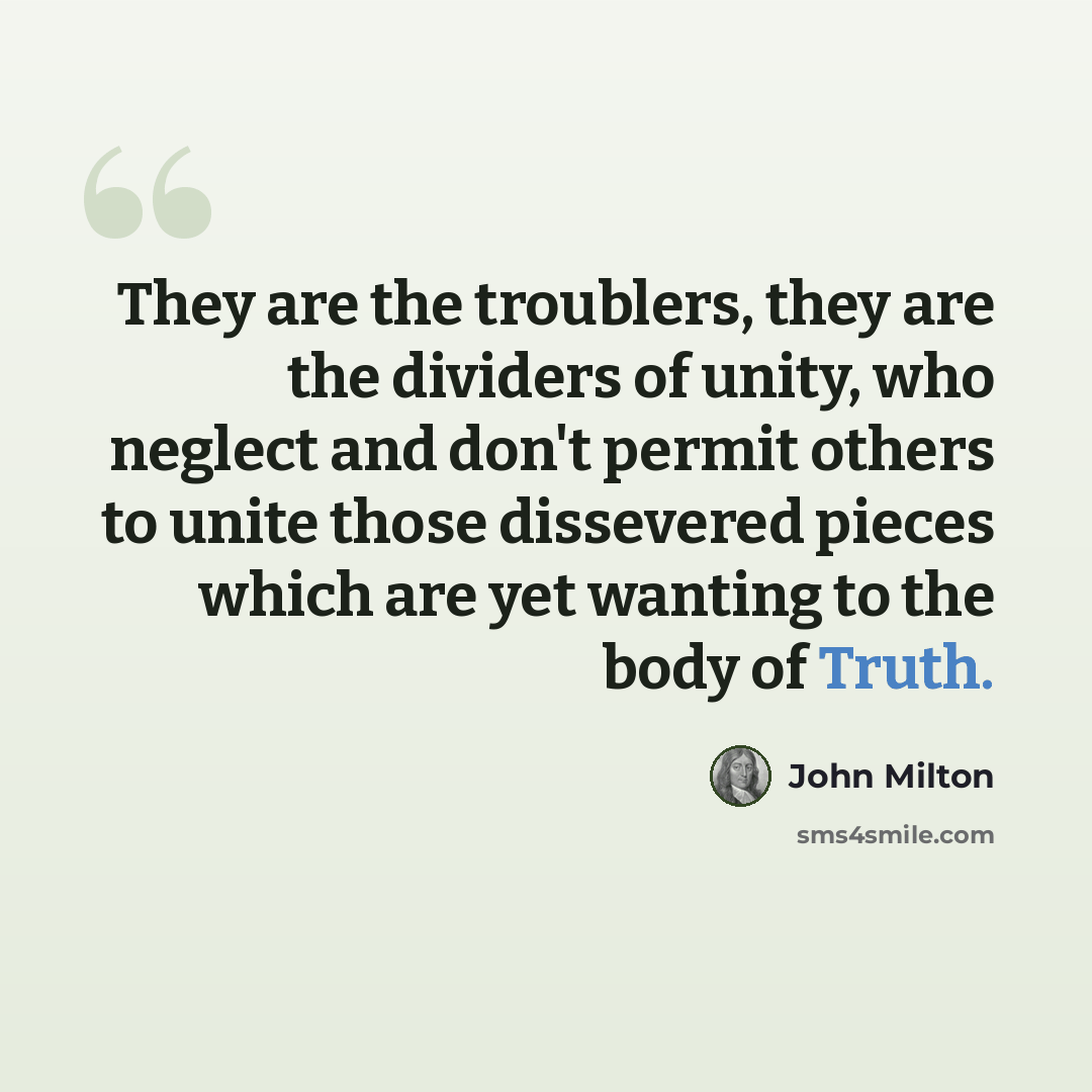 “They are the troublers, they are the dividers of unity, who neglect and don't permit others to unite those dissevered pieces which are yet wanting to the body of Truth.” quote by John Milton