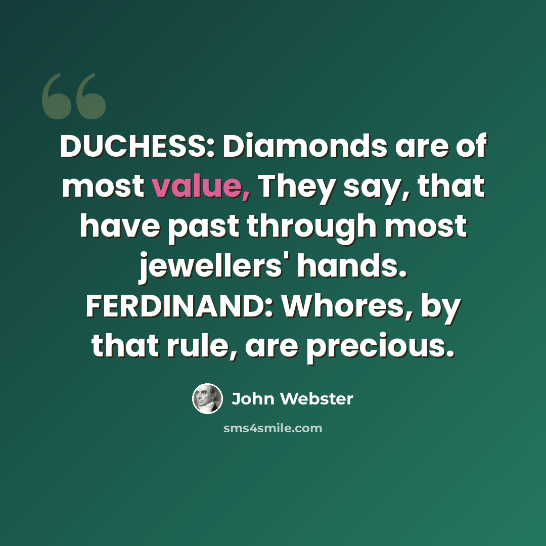 “DUCHESS: Diamonds are of most value, They say, that have past through most jewellers' hands. FERDINAND: Whores, by that rule, are precious.” quote by John Webster