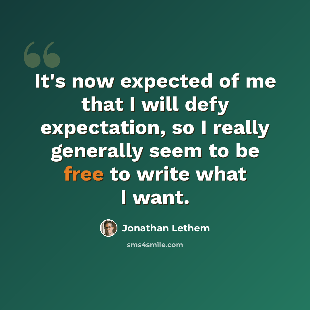 “It's now expected of me that I will defy expectation, so I really generally seem to be free to write what I want.” quote by Jonathan Lethem
