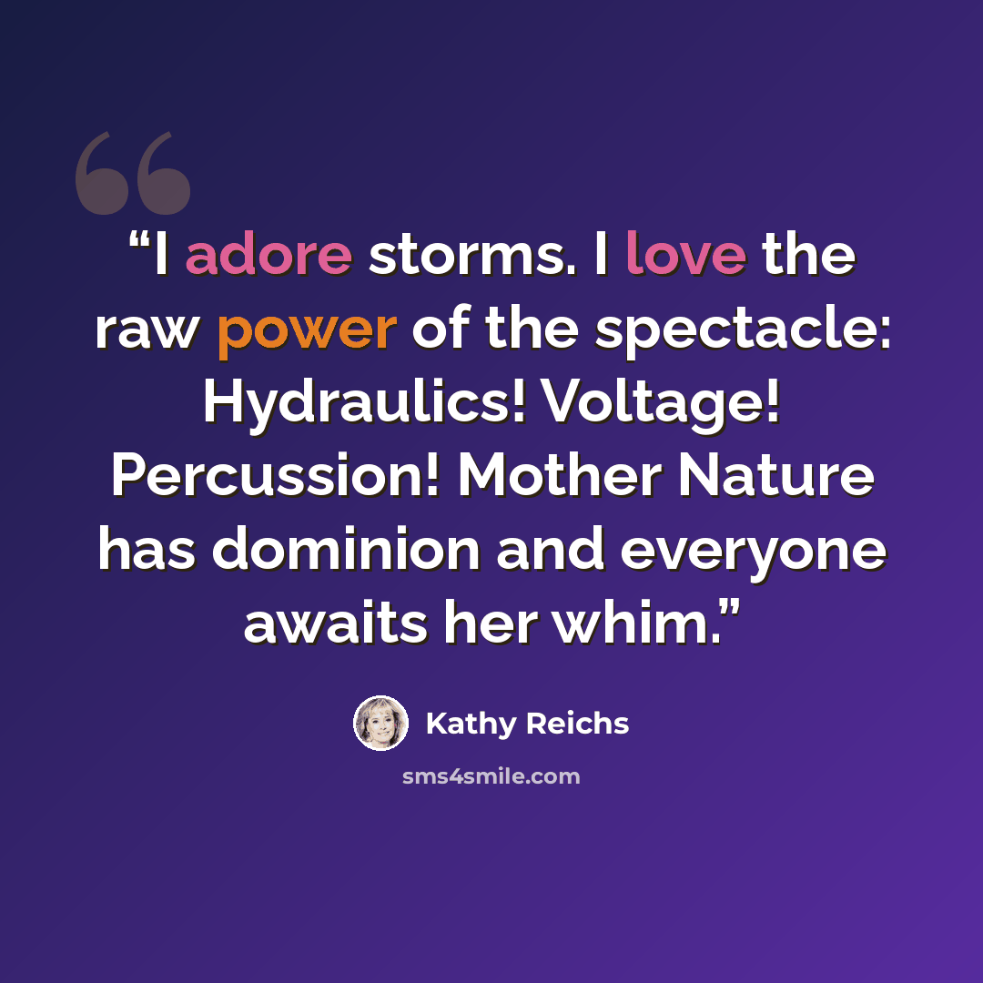 “I adore storms. I love the raw power of the spectacle: Hydraulics! Voltage! Percussion! Mother Nature has dominion and everyone awaits her whim.” quote by Kathy Reichs