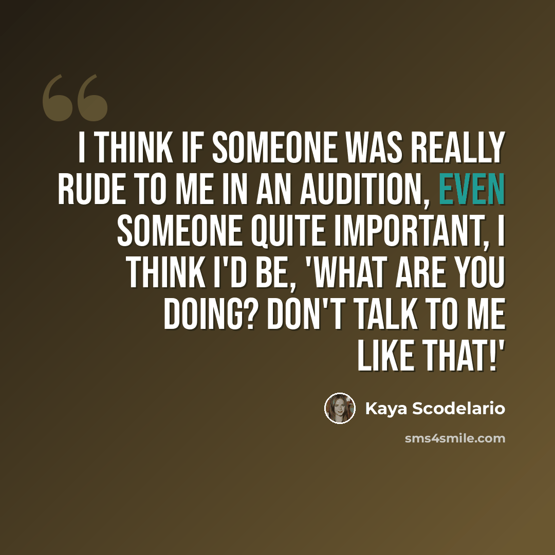 “I think if someone was really rude to me in an audition, even someone quite important, I think I'd be, 'What are you doing? Don't talk to me like that!'” quote by Kaya Scodelario