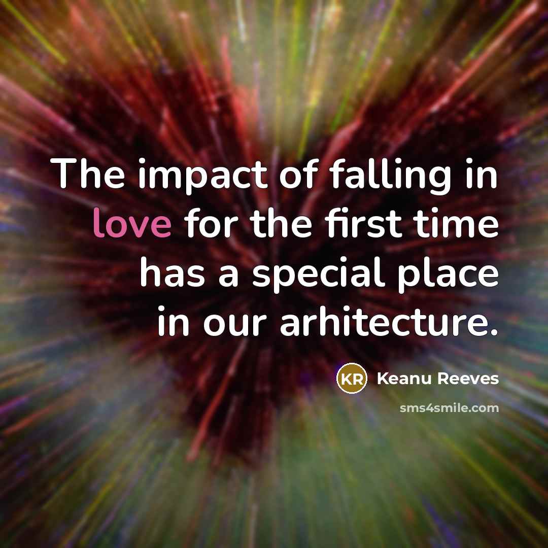 “The impact of falling in love for the first time has a special place in our arhitecture.” quote by Keanu Reeves