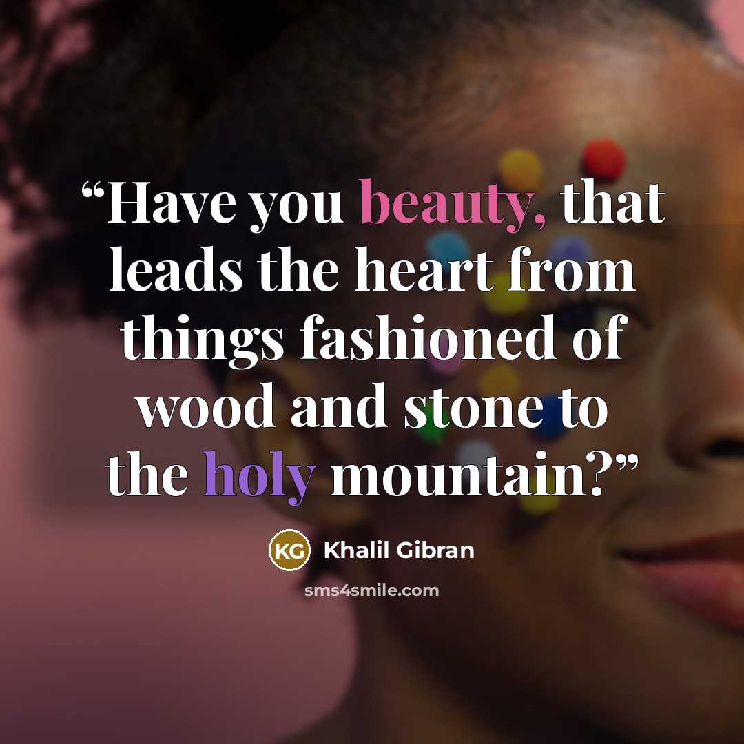 “Have you beauty, that leads the heart from things fashioned of wood and stone to the holy mountain?” quote by Khalil Gibran