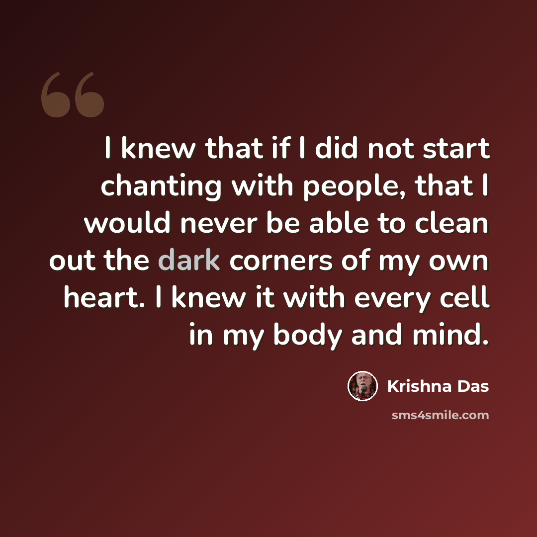 “I knew that if I did not start chanting with people, that I would never be able to clean out the dark corners of my own heart. I knew it with every cell in my body and mind.” quote by Krishna Das