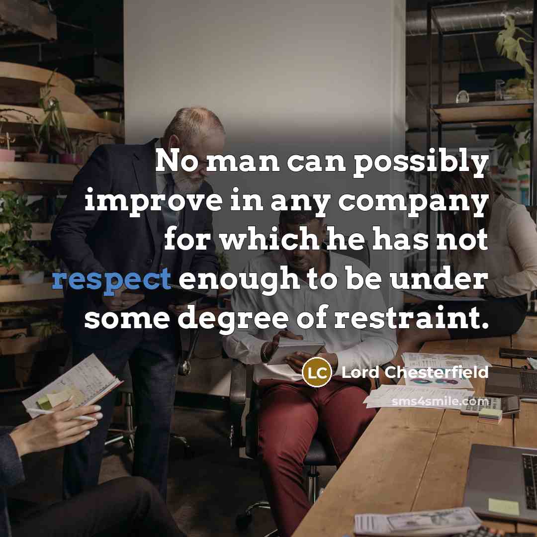 “No man can possibly improve in any company for which he has not respect enough to be under some degree of restraint.” quote by Lord Chesterfield