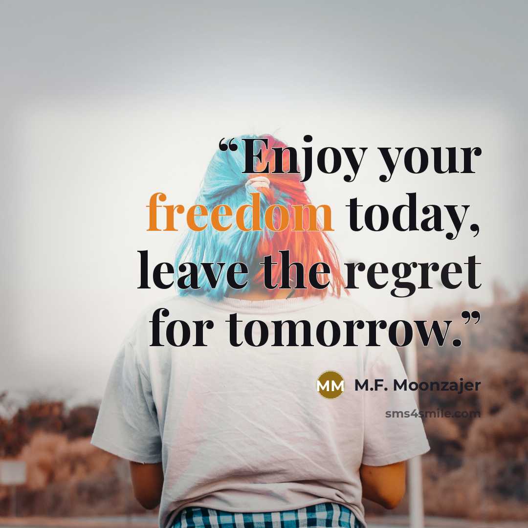 “Enjoy your freedom today, leave the regret for tomorrow.” quote by M.F. Moonzajer