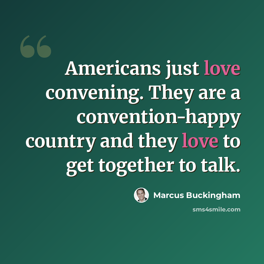 “Americans just love convening. They are a convention-happy country and they love to get together to talk.” quote by Marcus Buckingham