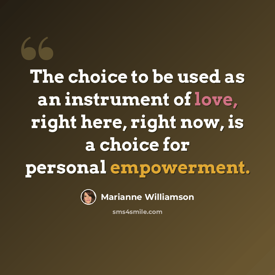 “The choice to be used as an instrument of love, right here, right now, is a choice for personal empowerment.” quote by Marianne Williamson