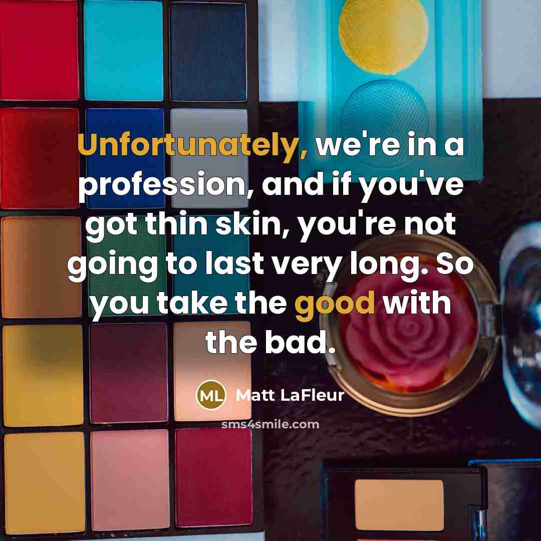“Unfortunately, we're in a profession, and if you've got thin skin, you're not going to last very long. So you take the good with the bad.” quote by Matt LaFleur