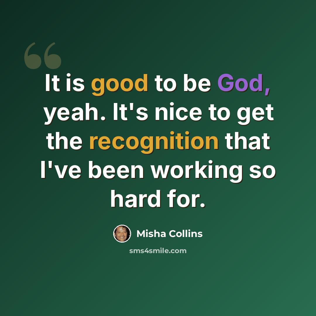“It is good to be God, yeah. It's nice to get the recognition that I've been working so hard for.” quote by Misha Collins
