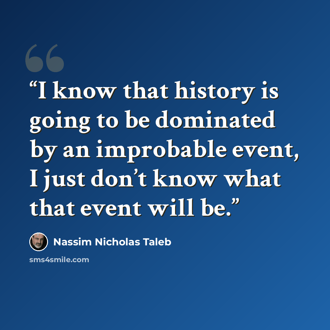 “I know that history is going to be dominated by an improbable event, I just don’t know what that event will be.” quote by Nassim Nicholas Taleb