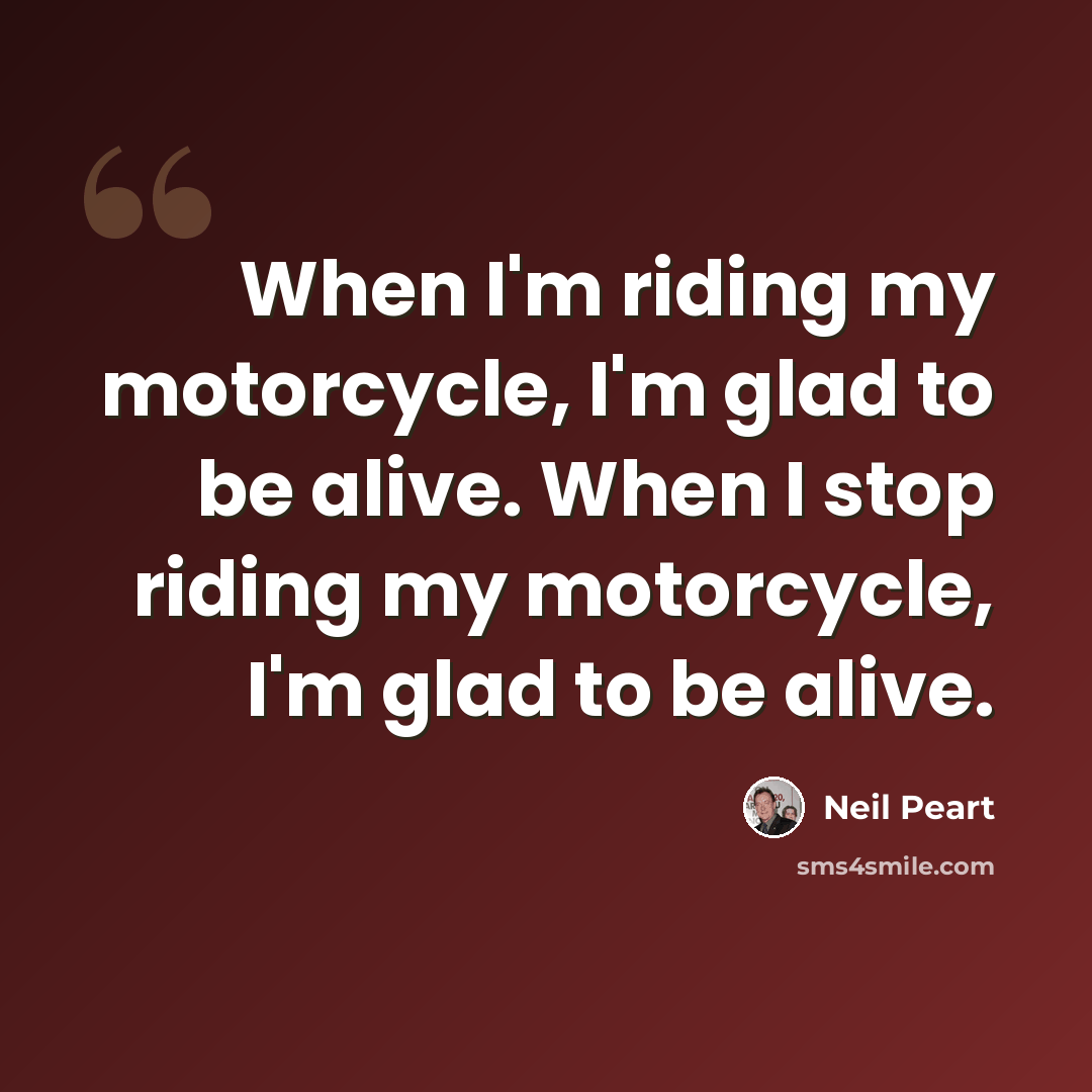“When I'm riding my motorcycle, I'm glad to be alive. When I stop riding my motorcycle, I'm glad to be alive.” quote by Neil Peart