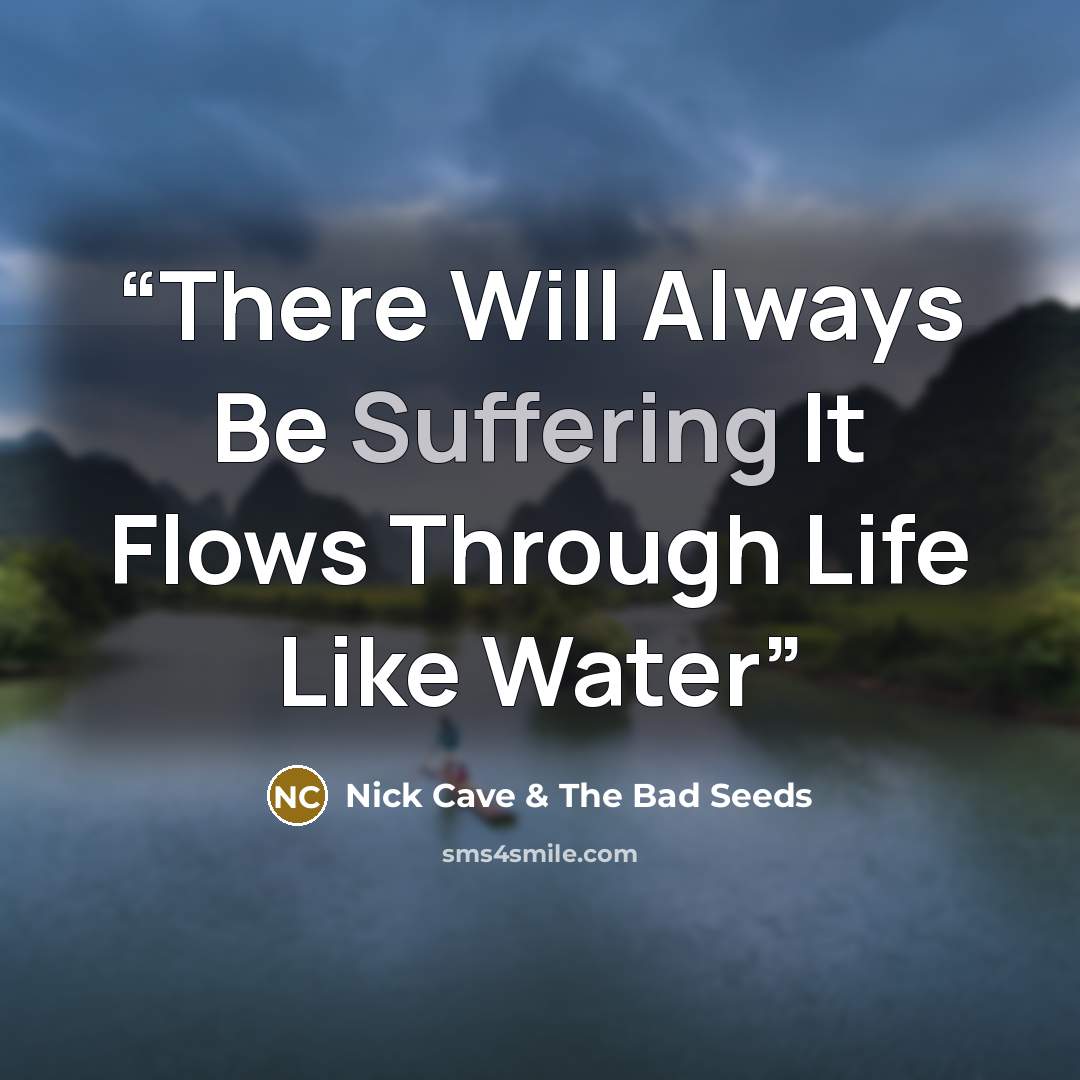 “There Will Always Be Suffering It Flows Through Life Like Water” quote by Nick Cave & The Bad Seeds