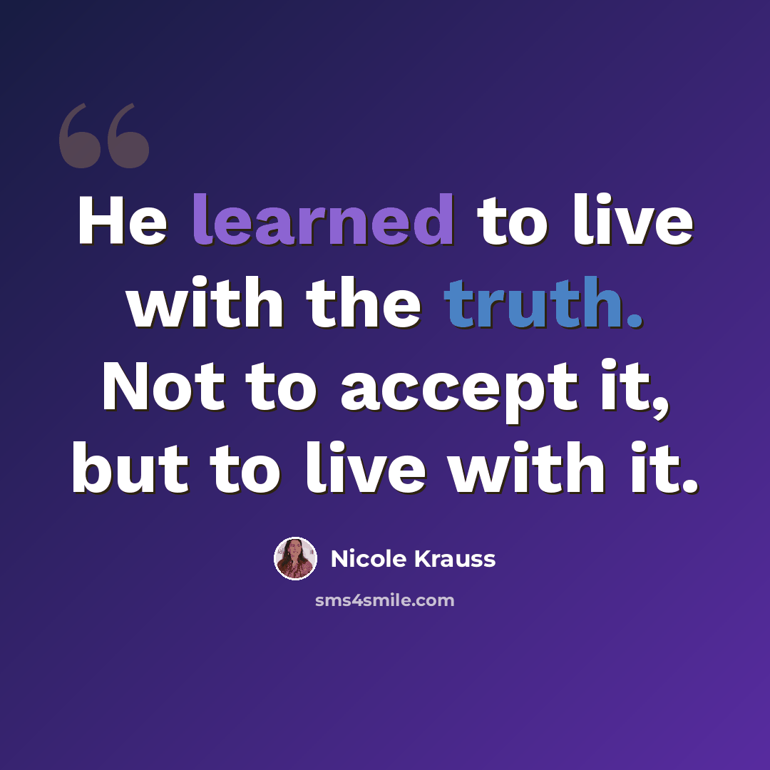 “He learned to live with the truth. Not to accept it, but to live with it.” quote by Nicole Krauss