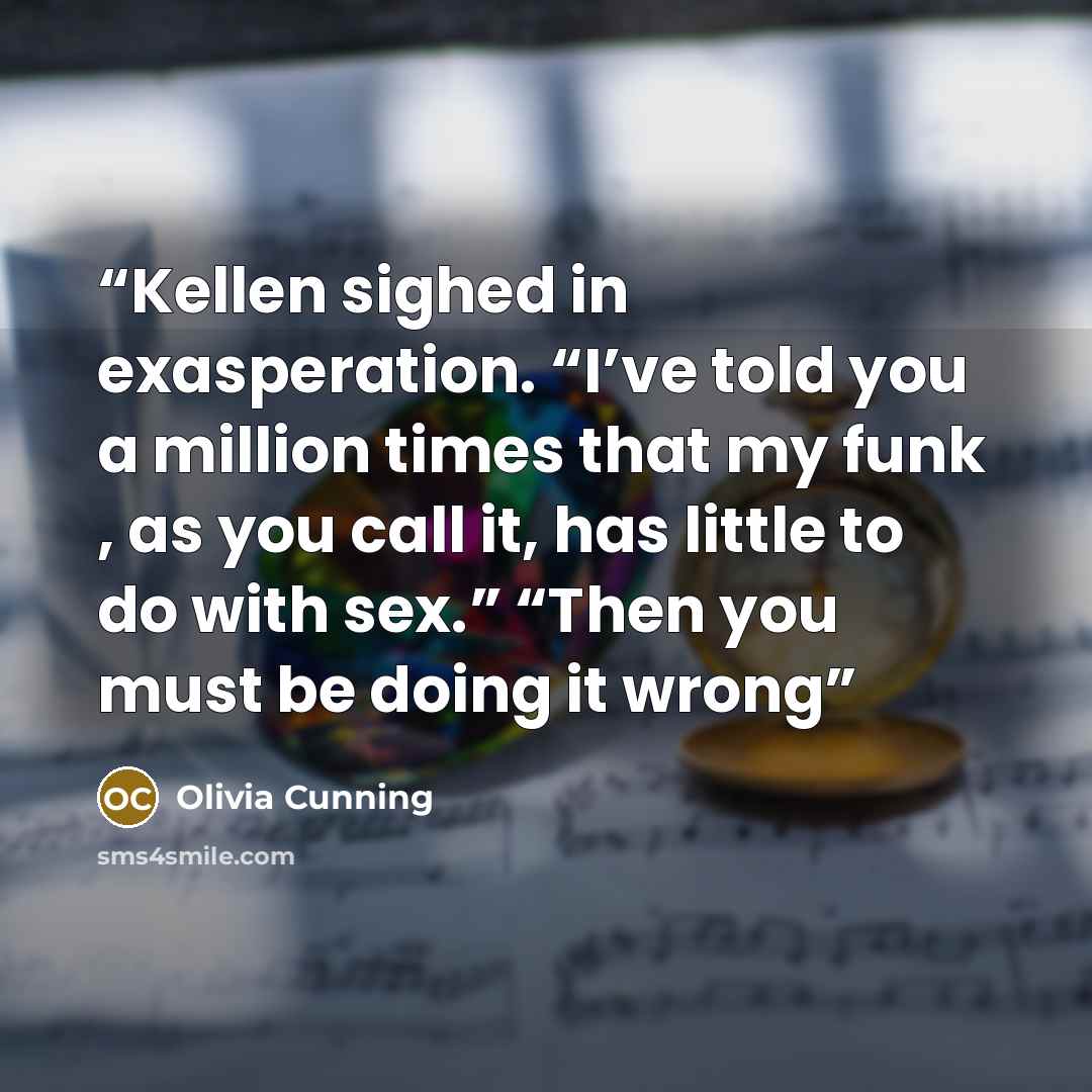 “Kellen sighed in exasperation. “I’ve told you a million times that my funk , as you call it, has little to do with sex.” “Then you must be doing it wrong” quote by Olivia Cunning