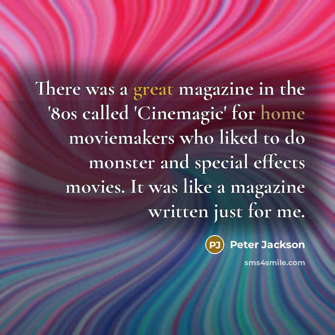 “There was a great magazine in the '80s called 'Cinemagic' for home moviemakers who liked to do monster and special effects movies. It was like a magazine written just for me.” quote by Peter Jackson
