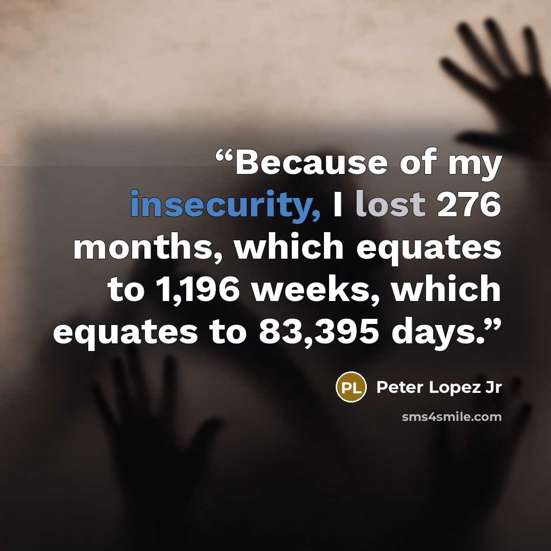 “Because of my insecurity, I lost 276 months, which equates to 1,196 weeks, which equates to 83,395 days.” quote by Peter Lopez Jr
