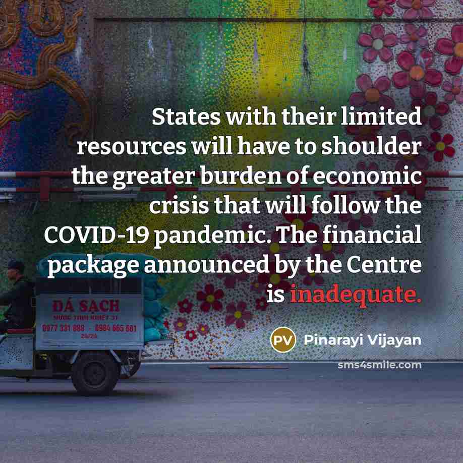 “States with their limited resources will have to shoulder the greater burden of economic crisis that will follow the COVID-19 pandemic. The financial package announced by the Centre is inadequate.” quote by Pinarayi Vijayan