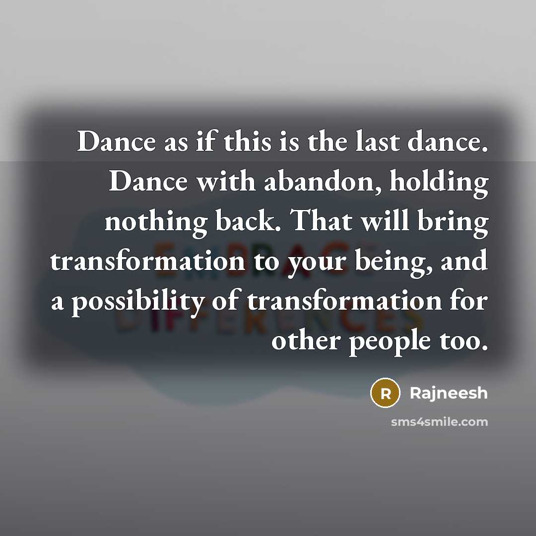 “Dance as if this is the last dance. Dance with abandon, holding nothing back. That will bring transformation to your being, and a possibility of transformation for other people too.” quote by Rajneesh