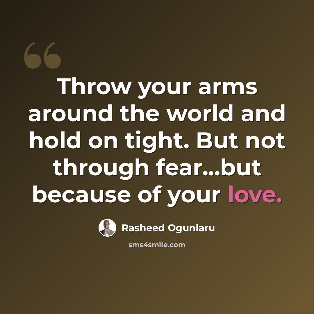 “Throw your arms around the world and hold on tight. But not through fear...but because of your love.” quote by Rasheed Ogunlaru