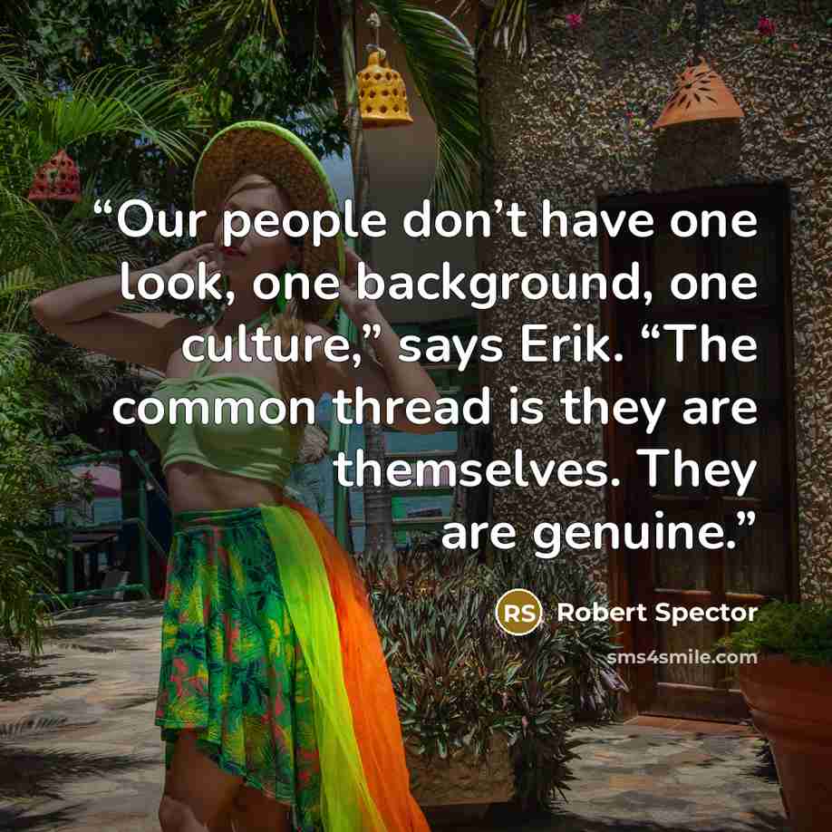 “Our people don’t have one look, one background, one culture,” says Erik. “The common thread is they are themselves. They are genuine.” quote by Robert Spector