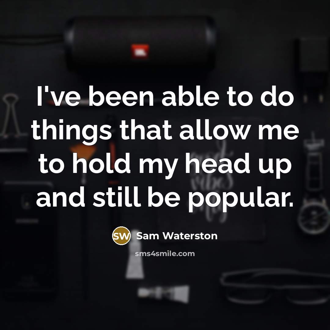 “I've been able to do things that allow me to hold my head up and still be popular.” quote by Sam Waterston