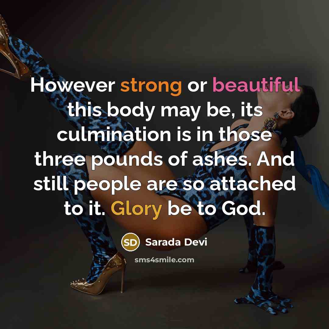 “However strong or beautiful this body may be, its culmination is in those three pounds of ashes. And still people are so attached to it. Glory be to God.” quote by Sarada Devi
