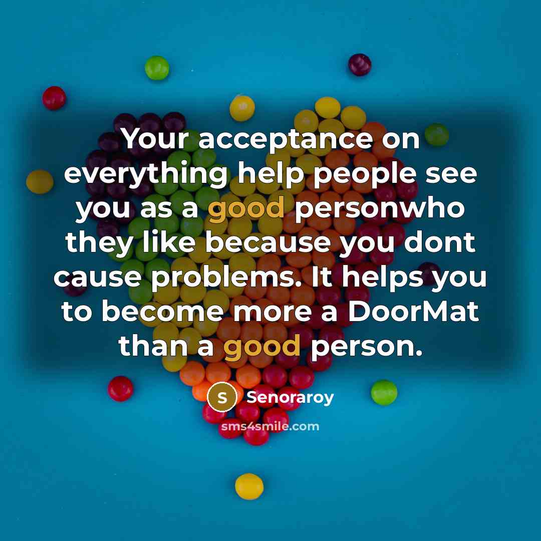 “Your acceptance on everything help people see you as a good personwho they like because you dont cause problems. It helps you to become more a DoorMat than a good person.” quote by Senoraroy