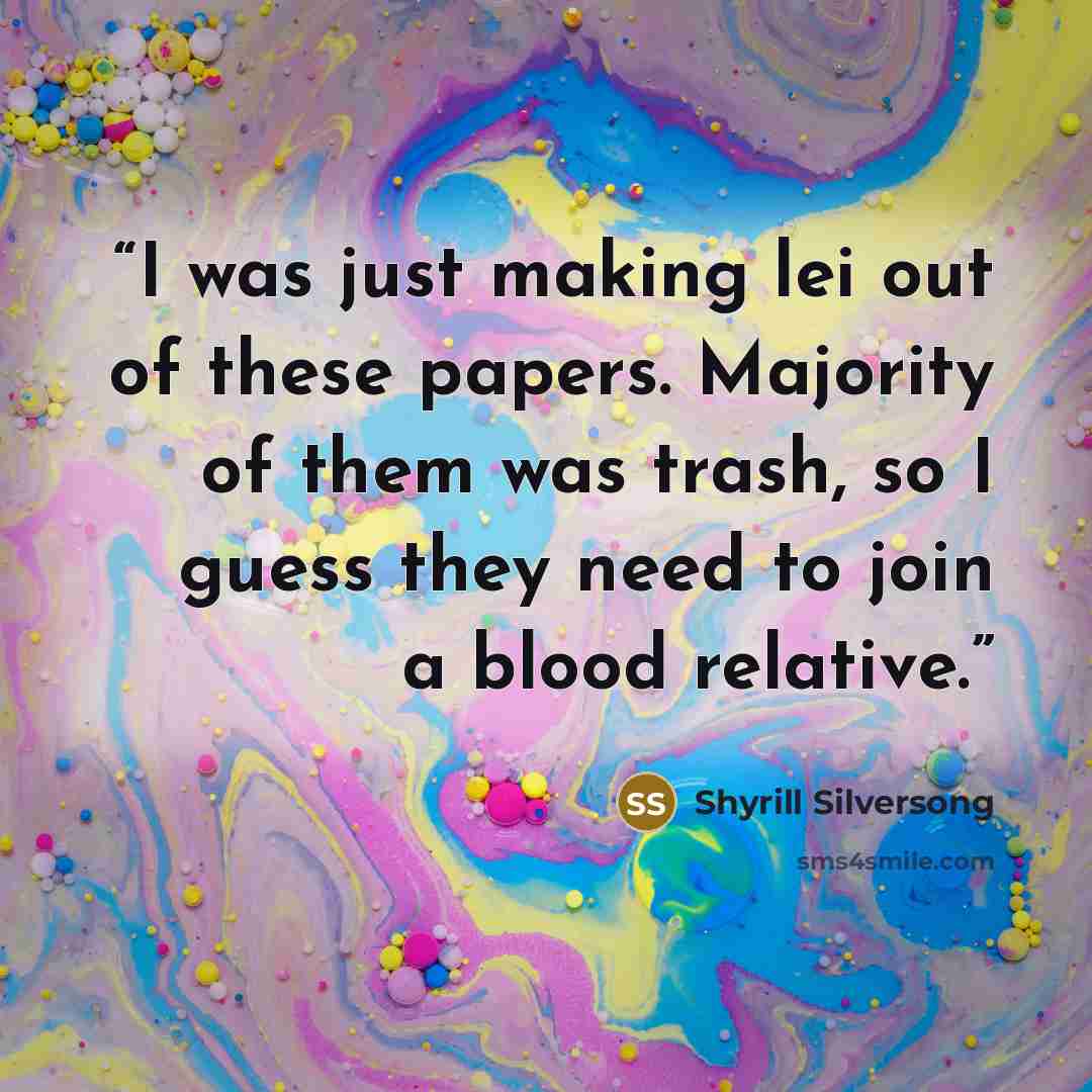 “I was just making lei out of these papers. Majority of them was trash, so I guess they need to join a blood relative.” quote by Shyrill Silversong