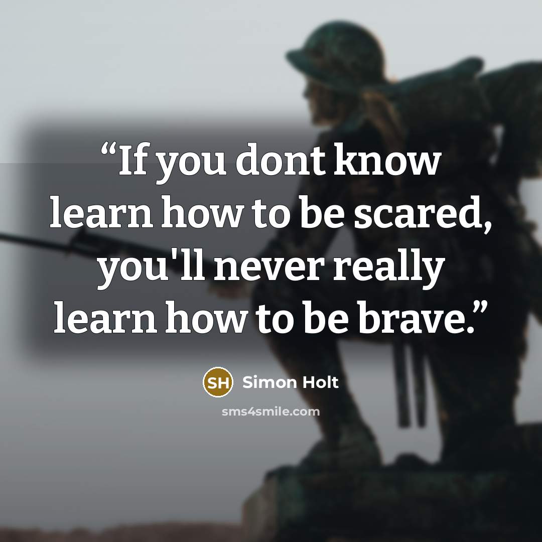 “If you dont know learn how to be scared, you'll never really learn how to be brave.” quote by Simon Holt