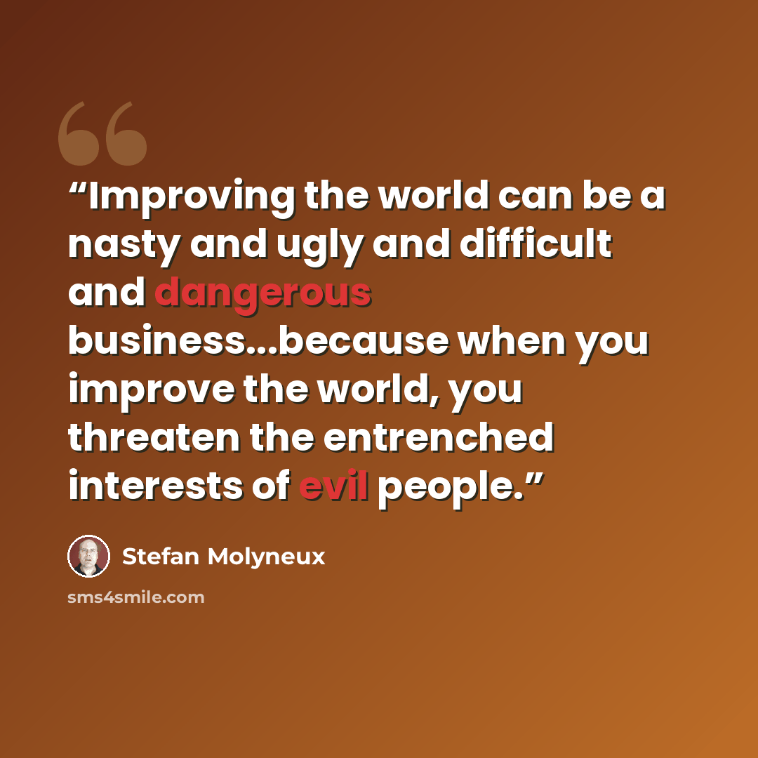 “Improving the world can be a nasty and ugly and difficult and dangerous business...because when you improve the world, you threaten the entrenched interests of evil people.” quote by Stefan Molyneux