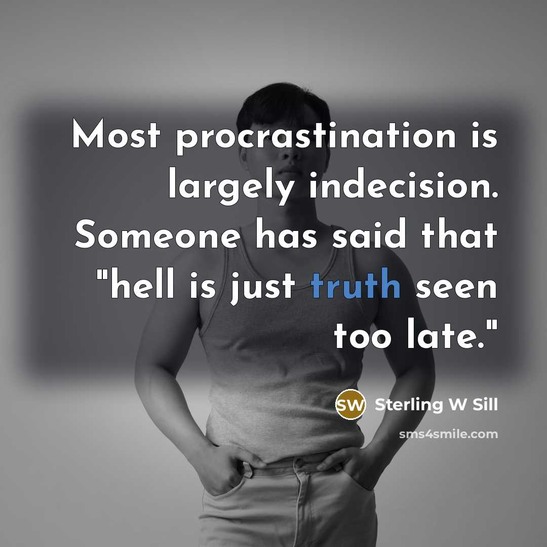 “Most procrastination is largely indecision. Someone has said that "hell is just truth seen too late."” quote by Sterling W Sill