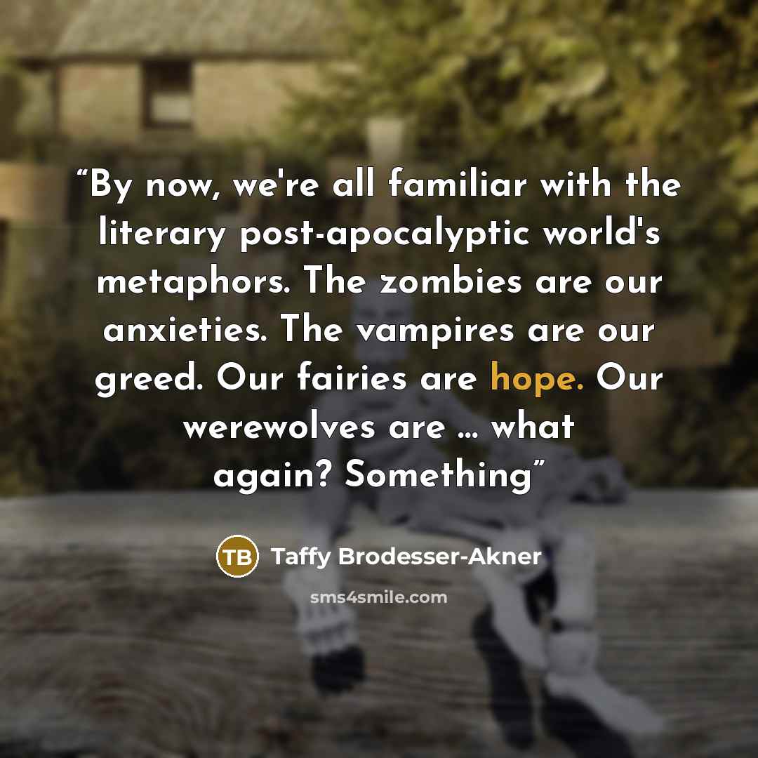“By now, we're all familiar with the literary post-apocalyptic world's metaphors. The zombies are our anxieties. The vampires are our greed. Our fairies are hope. Our werewolves are … what again? Something” quote by Taffy Brodesser-Akner